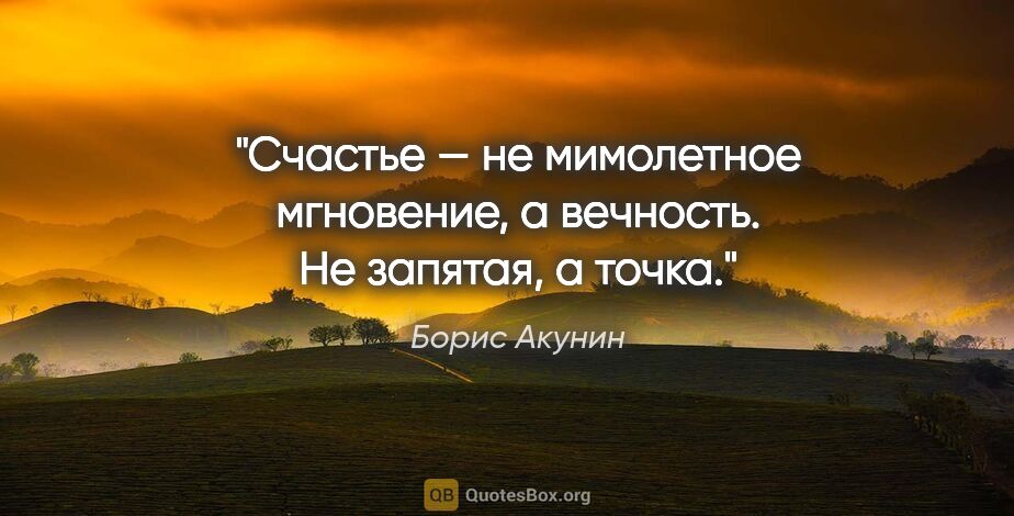 Борис Акунин цитата: "Счастье — не мимолетное мгновение, а вечность. Не запятая, а..."