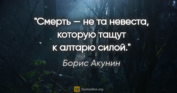 Борис Акунин цитата: "Смерть — не та невеста, которую тащут к алтарю силой."