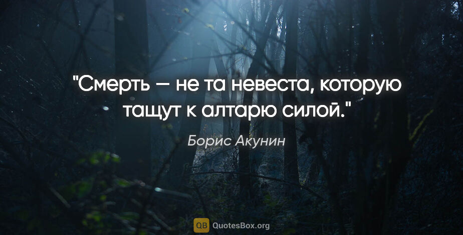 Борис Акунин цитата: "Смерть — не та невеста, которую тащут к алтарю силой."