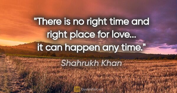 Shahrukh Khan quote: "There is no right time and right place for love... it can..."
