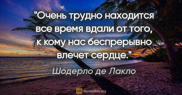 Шодерло де Лакло цитата: "Очень трудно находится все время вдали от того, к кому нас..."