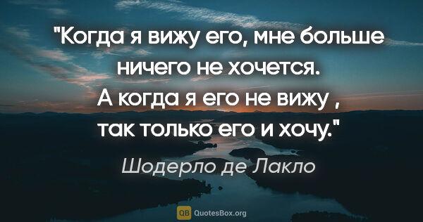 Шодерло де Лакло цитата: "Когда я вижу его, мне больше ничего не хочется. А когда я его..."