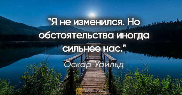 Оскар Уайльд цитата: ""Я не изменился. Но обстоятельства иногда сильнее нас.""