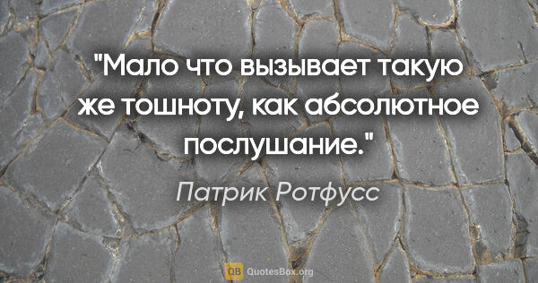 Патрик Ротфусс цитата: "Мало что вызывает такую же тошноту, как абсолютное послушание."