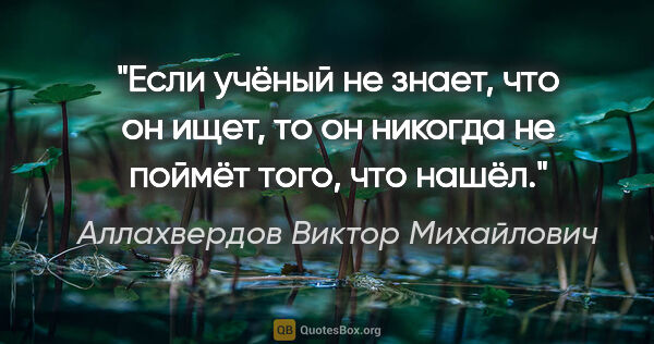 Аллахвердов Виктор Михайлович цитата: "Если учёный не знает, что он ищет, то он никогда не поймёт..."