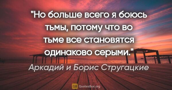 Аркадий и Борис Стругацкие цитата: "Но больше всего я боюсь тьмы, потому что во тьме все..."