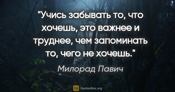 Милорад Павич цитата: "Учись забывать то, что хочешь, это важнее и труднее, чем..."