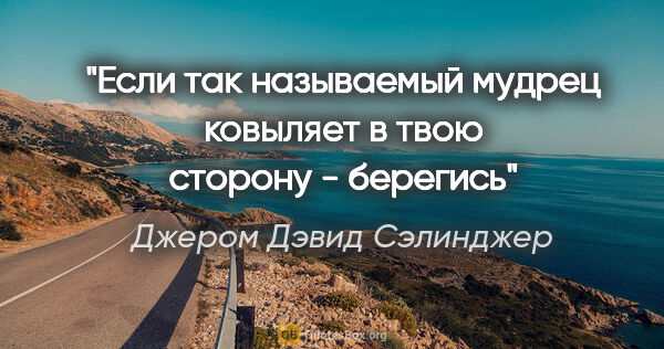 Джером Дэвид Сэлинджер цитата: "Если так называемый мудрец ковыляет в твою сторону - берегись"