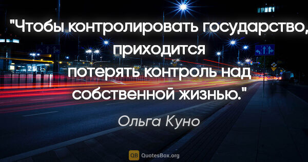 Ольга Куно цитата: "Чтобы контролировать государство, приходится потерять контроль..."