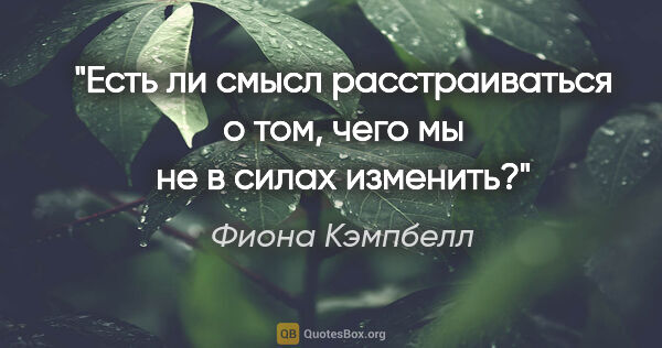 Фиона Кэмпбелл цитата: "Есть ли смысл расстраиваться о том, чего мы не в силах изменить?"