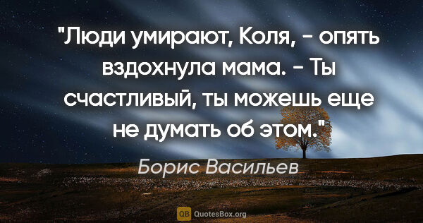 Борис Васильев цитата: "Люди умирают, Коля, - опять вздохнула мама. - Ты счастливый,..."