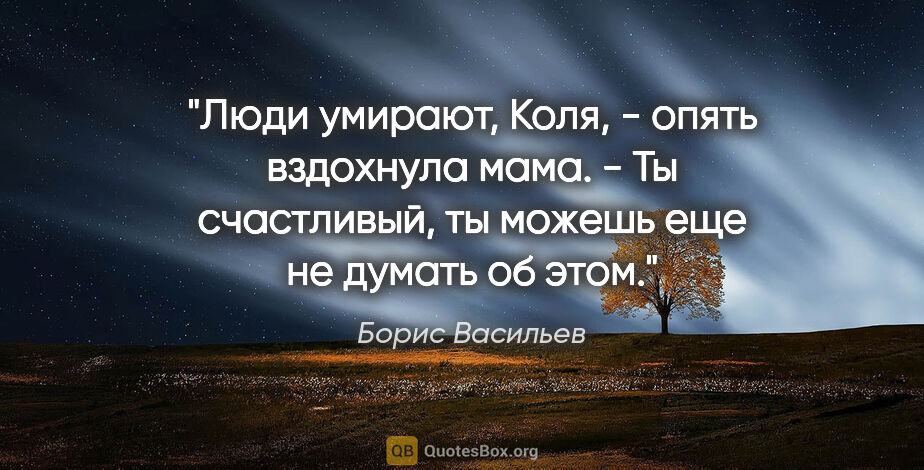 Борис Васильев цитата: "Люди умирают, Коля, - опять вздохнула мама. - Ты счастливый,..."