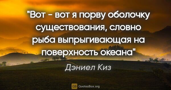 Дэниел Киз цитата: "Вот - вот я порву оболочку существования, словно рыба..."