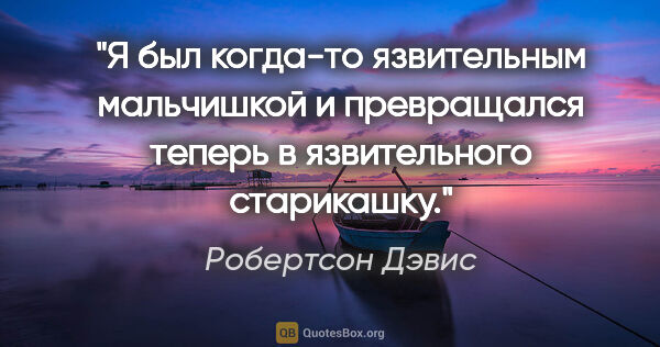 Робертсон Дэвис цитата: "Я был когда-то язвительным мальчишкой и превращался теперь в..."