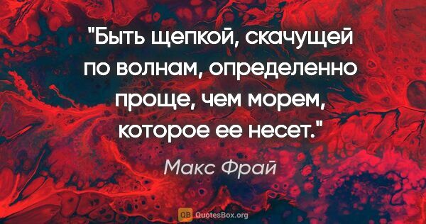 Макс Фрай цитата: "Быть щепкой, скачущей по волнам, определенно проще, чем морем,..."