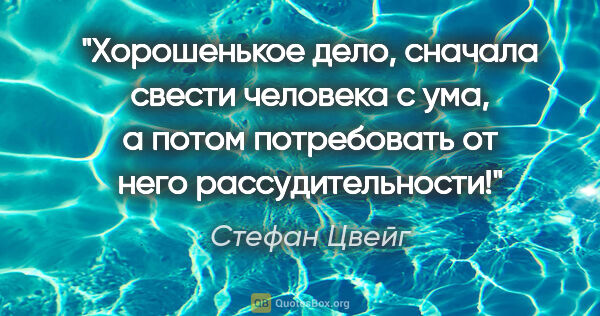 Стефан Цвейг цитата: "Хорошенькое дело, сначала свести человека с ума, а потом..."