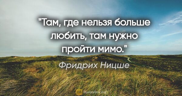 Фридрих Ницше цитата: "Там, где нельзя больше любить, там нужно пройти мимо."