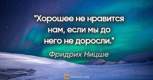 Фридрих Ницше цитата: "Хорошее не нравится нам, если мы до него не доросли."