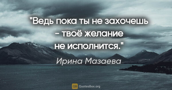 Ирина Мазаева цитата: "Ведь пока ты не захочешь - твоё желание не исполнится."