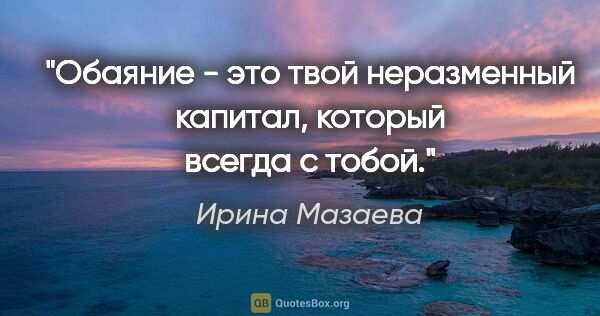 Ирина Мазаева цитата: "Обаяние - это твой неразменный капитал, который всегда с тобой."