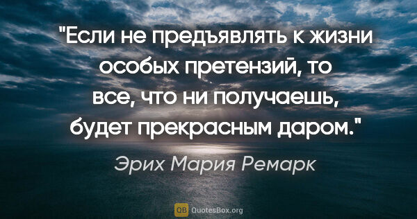 Эрих Мария Ремарк цитата: "Если не предъявлять к жизни особых претензий, то все, что ни..."