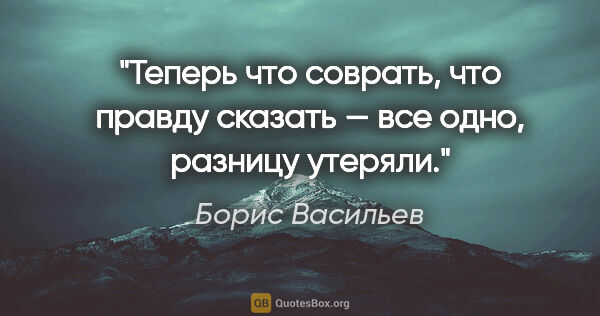 Борис Васильев цитата: "Теперь что соврать, что правду сказать — все одно, разницу..."