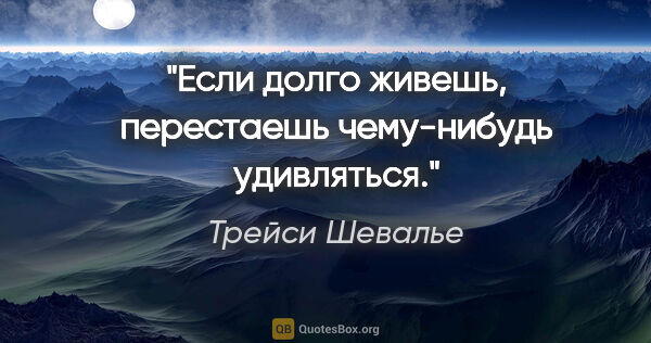 Трейси Шевалье цитата: "Если долго живешь, перестаешь чему-нибудь удивляться."