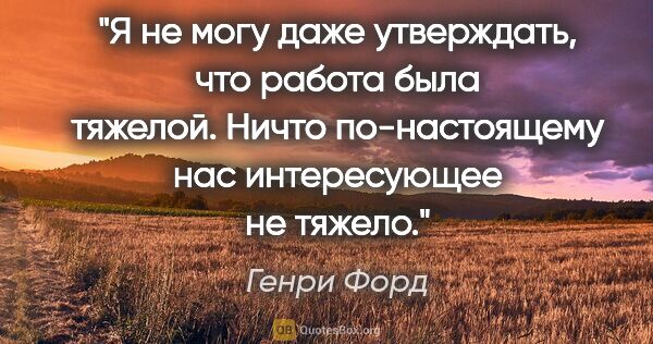 Генри Форд цитата: "Я не могу даже утверждать, что работа была тяжелой. Ничто..."