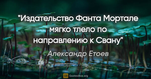 Александр Етоев цитата: "Издательство «Фанта Мортале» мягко тлело по направлению к Свану"