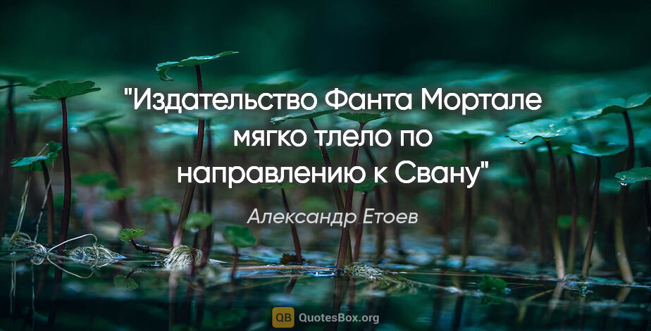 Александр Етоев цитата: "Издательство «Фанта Мортале» мягко тлело по направлению к Свану"