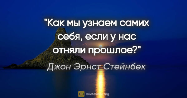 Джон Эрнст Стейнбек цитата: "Как мы узнаем самих себя, если у нас отняли прошлое?"