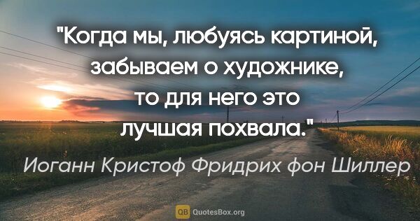 Иоганн Кристоф Фридрих фон Шиллер цитата: "Когда мы, любуясь картиной, забываем о художнике, то для него..."