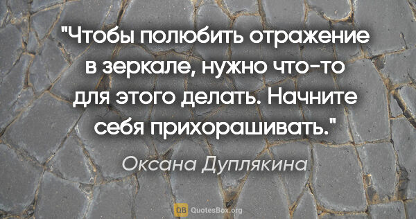 Оксана Дуплякина цитата: "Чтобы полюбить отражение в зеркале, нужно что-то для этого..."