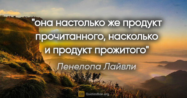 Пенелопа Лайвли цитата: "«она настолько же продукт прочитанного, насколько и продукт..."