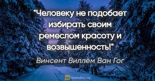 Винсент Виллем Ван Гог цитата: ""Человеку не

подобает избирать своим ремеслом красоту и..."