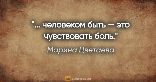 Марина Цветаева цитата: "... человеком быть — это чувствовать боль."