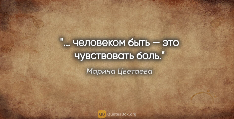 Марина Цветаева цитата: "... человеком быть — это чувствовать боль."