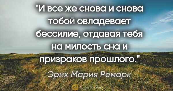 Эрих Мария Ремарк цитата: "И все же снова и снова тобой овладевает бессилие, отдавая тебя..."