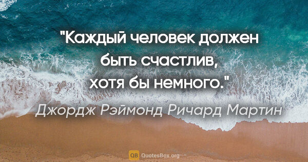 Джордж Рэймонд Ричард Мартин цитата: "Каждый человек должен быть счастлив, хотя бы немного."