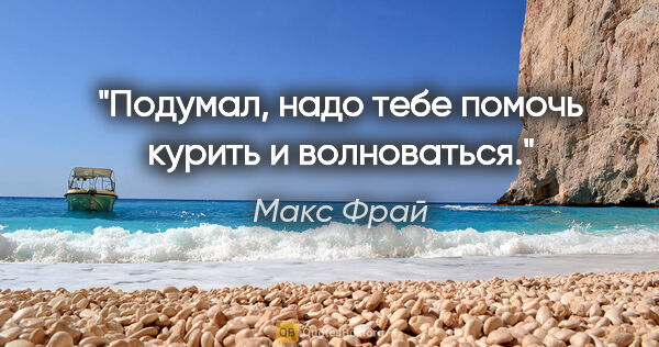 Макс Фрай цитата: "Подумал, надо тебе помочь курить и волноваться."