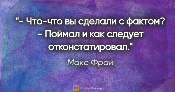 Макс Фрай цитата: "- Что-что вы сделали с фактом?

- Поймал и как следует..."