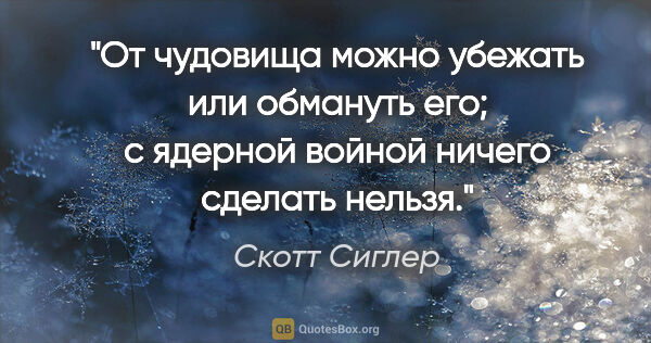 Скотт Сиглер цитата: "От чудовища можно убежать или обмануть его; с ядерной войной..."