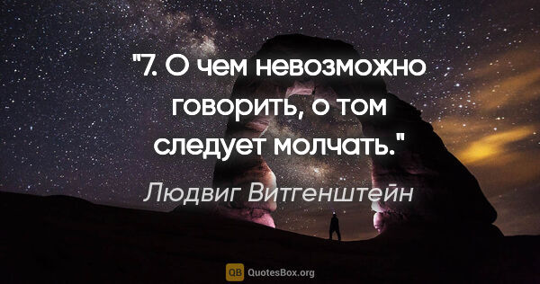 Людвиг Витгенштейн цитата: "7. О чем невозможно говорить, о том следует молчать."