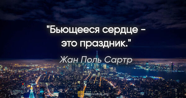 Жан Поль Сартр цитата: ""Бьющееся сердце - это праздник.""