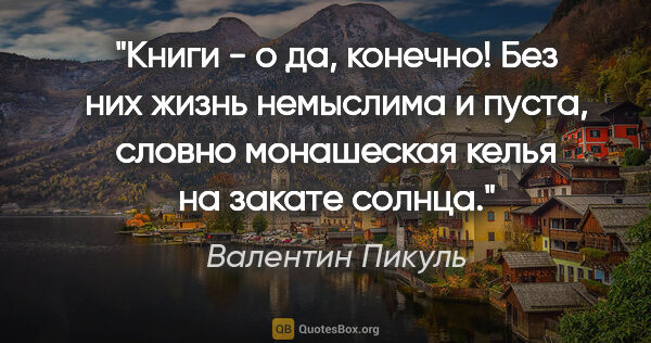 Валентин Пикуль цитата: "Книги - о да, конечно! Без них жизнь немыслима и пуста, словно..."