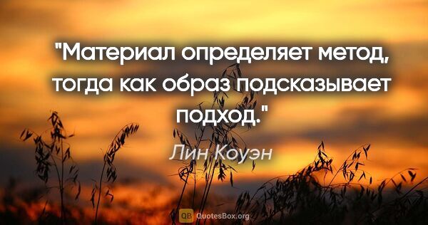 Лин Коуэн цитата: "Материал определяет метод, тогда как образ подсказывает подход."