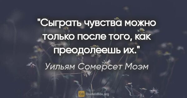 Уильям Сомерсет Моэм цитата: "Сыграть чувства можно только после того, как преодолеешь их."