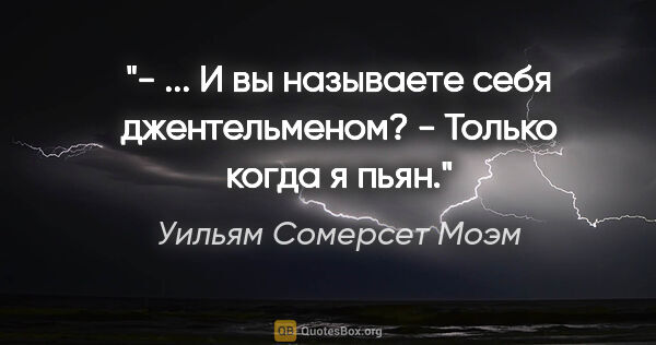 Уильям Сомерсет Моэм цитата: "- ... И вы называете себя джентельменом?

- Только когда я пьян."