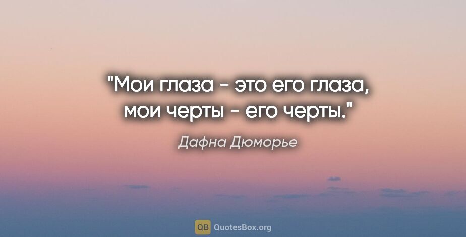 Дафна Дюморье цитата: "Мои глаза - это его глаза, мои черты - его черты."