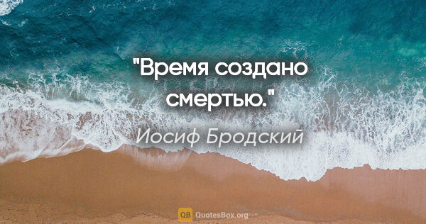 Иосиф Бродский цитата: "Время создано смертью."